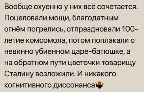 Вообще охуенно у них всё сочетается Поцеловали мощи благодатным огнём погрепись отпраздновали 100 петие комсомола потом поппакали о невинно убиенном царебатюшке а на обратном пути цветочки товарищу Сталину возложили И никакого когнитивного диссонансаш