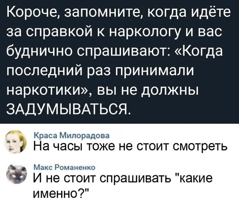 Короче запомните когда идёте за справкой к наркологу и вас буднично спрашивают Когда последний раз принимали наркотики вы не должны ЗАДУМЫВАТЬСЯ Краса Мппорадова На ЧЭСЫ тоже не СТОИТ смотреть Макс Романенко З И не стоит спрашивать какие именно