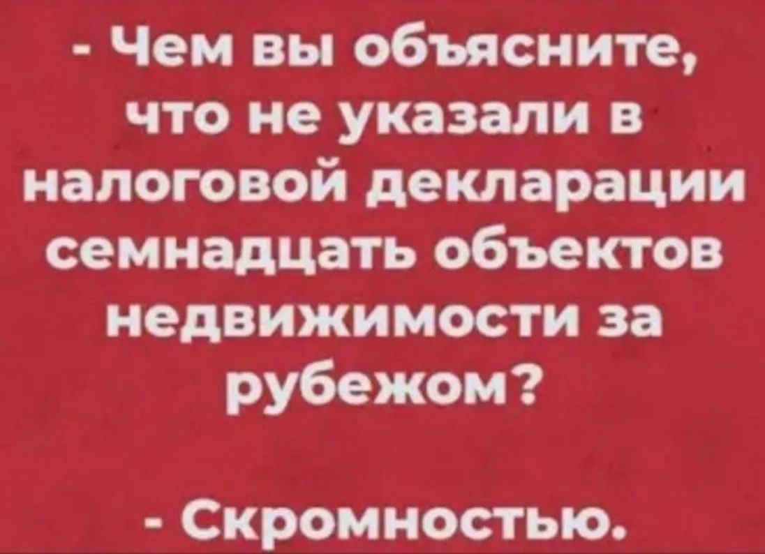 Чем вы объясните что не указали в налоговой декларации семнадцать объектов недвижимости за рубежом Скромностыо