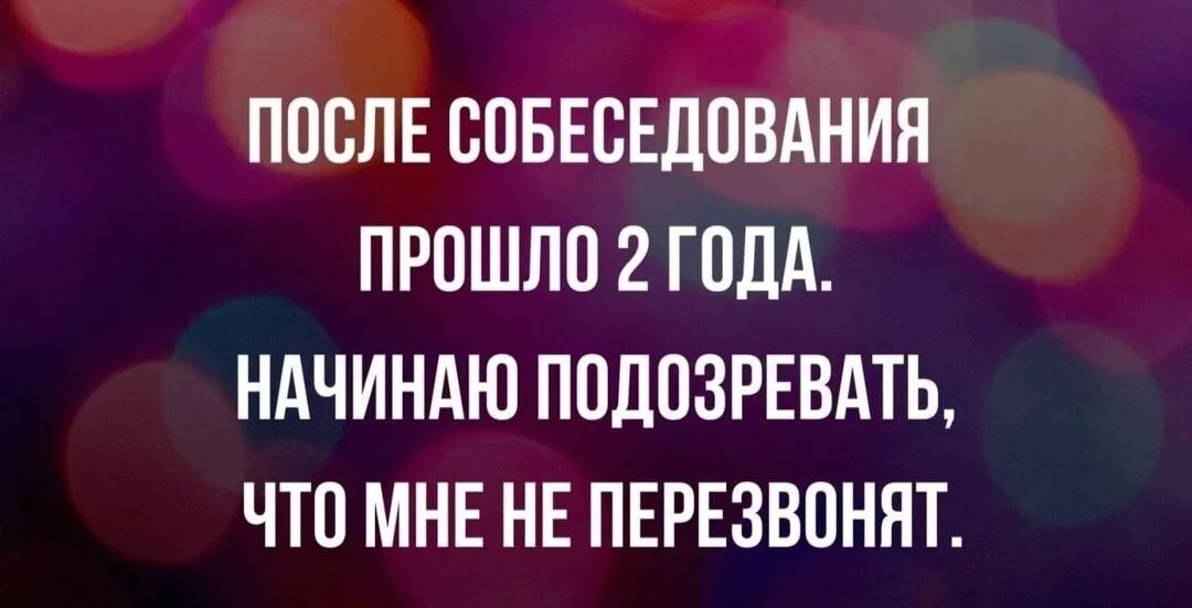 ПОСЛЕ СОБЕСЕДОВАНИЯ ПРОШЛО 2 ГОДА НАЧИНАЮ ПОДОЗРЕВАТЬ ЧТО МНЕ НЕ ПЕРЕЗВОННТ
