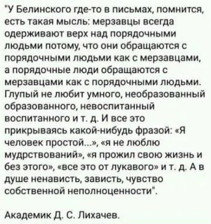 У Белинского гдето в письмах помнится есть такая мысль мерзавцы всегда одерживают верх над порядочными людьми потому что они обращаются с порядочными людьми как с мерзавцами а порядочные люди обращаются мерзавцами как порядочными людьмив Глупый не любит умного необразованный образованного невоспитанный воспитанного и т д И все это прикрываясь какойнибудь Фразой Я человек простойи я не люблю мудрст