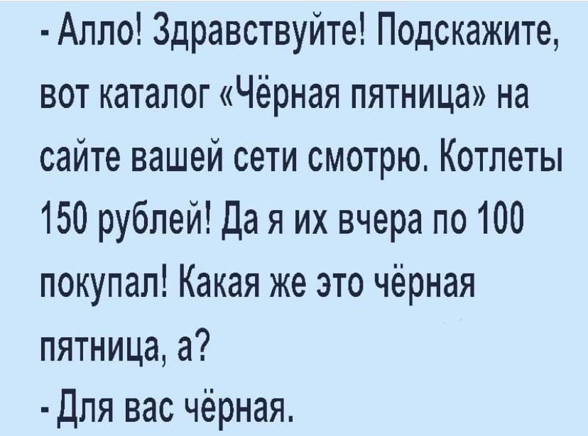 Апло Здравствуйте Подскажите вот каталог Чёрная пятница на сайте вашей сети смотрю Котлеты 150 рублей Да я их вчера по 100 покупал Какая же это чёрная пятница а Дпя вас чёрная