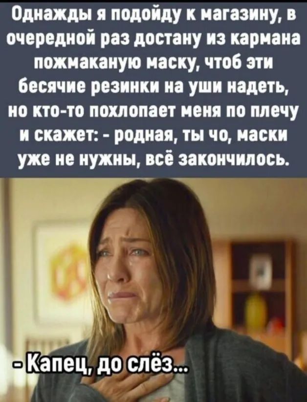 однажды я подойду магазину в очередной раз достану из кармана ножнаконую маску чтоб эти бесячне резинки на уши надеть но кто то похлопает меня по мечу и скажет родная ты чо маски уже не нужны все закончилось Капец до слез