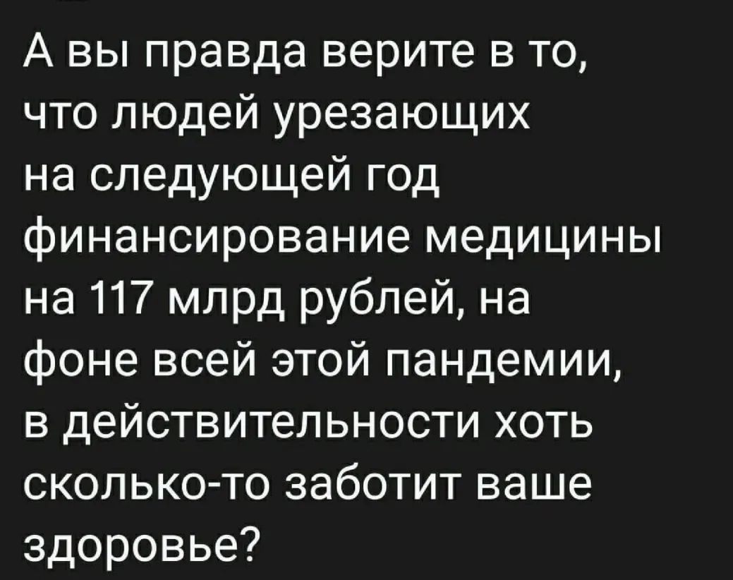 А вы правда верите в то что людей урезающих на следующей год финансирование медицины на 117 млрд рублей на фоне всей этой пандемии в действительности хоть сколько то заботит ваше здоровье
