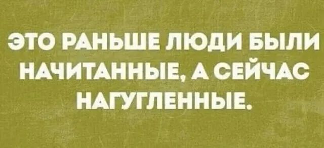 ЭТО РАНЬШЕ ЛЮДИ БЫЛИ НАЧИТАННЫЕ А СЕЙЧАС НАГУГЛЕННЫЕ