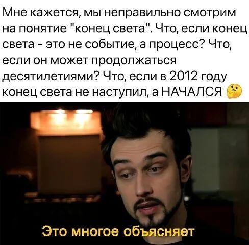 Мне кажется мы неправильно смотрим на понятие конец света Что если конец света это не событие а процесс Что если ОН МОЖЕТ продолжаться десятилетиями Что если в 2012 году конец света не наступил а НАЧАЛСЯ
