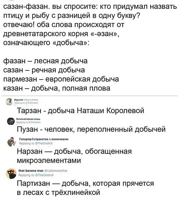 сазан фазан вы спросите кто придумал назвать птицу и рыбу разницей в одну букву отвечаю оба слова происходят от древнетатарского корня азан означающего добыча фазан лесная добыча сазан речная добыча пармезан европейская добыча казан добыча полная плова Тарзан добыча Наташи Королевой Пузан человек переполненный добычей Гипсгппёпппиашомвчпми Нарзан добыча обогащенная микроэлементами пт видим Партиза