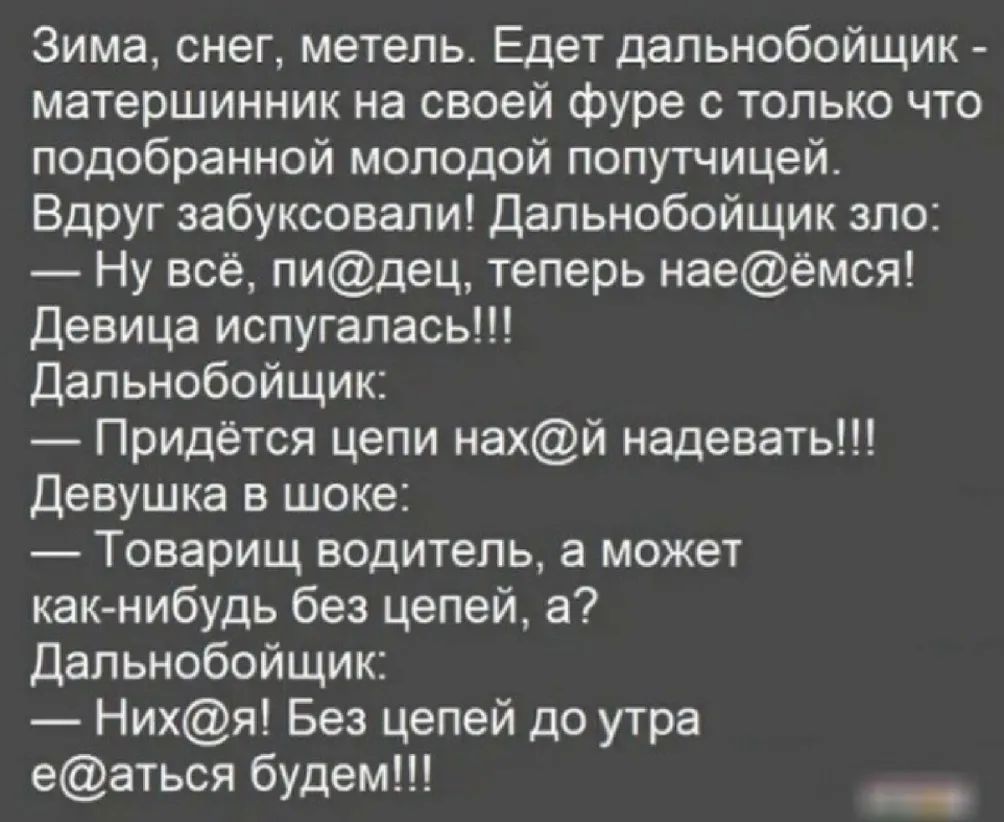 Зима снег метель Едет дальнобойщик матершинник на своей фуре с только что подобранной молодой попутчицей Вдруг забуксовали Дальнобойщик зло Ну всё пидец теперь наеёмся Девица испугалась Дальнобойщик Придётся цепи нахй надевать Девушка в шоке Товарищ водитель а может какнибудь без целей а Дальнобойщик Нихя Без цепей до утра еаться будем