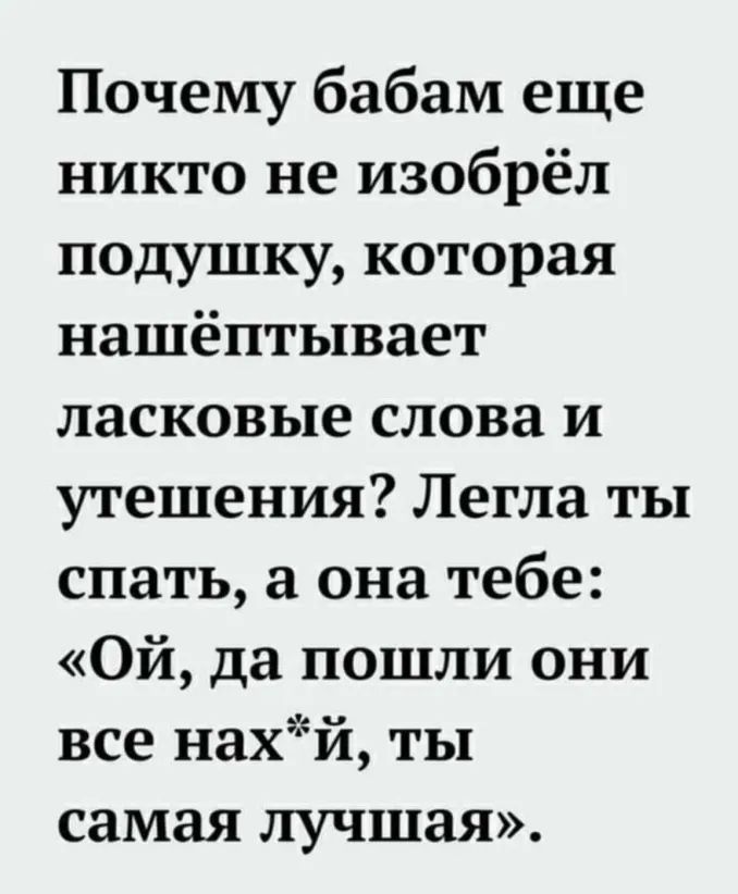 Почему бабам еще никто не изобрёл подушку которая нашёптывает ласковые слова и утешения Легла ты спать а она тебе Ой да пошли они все нахй ты самая лучшая