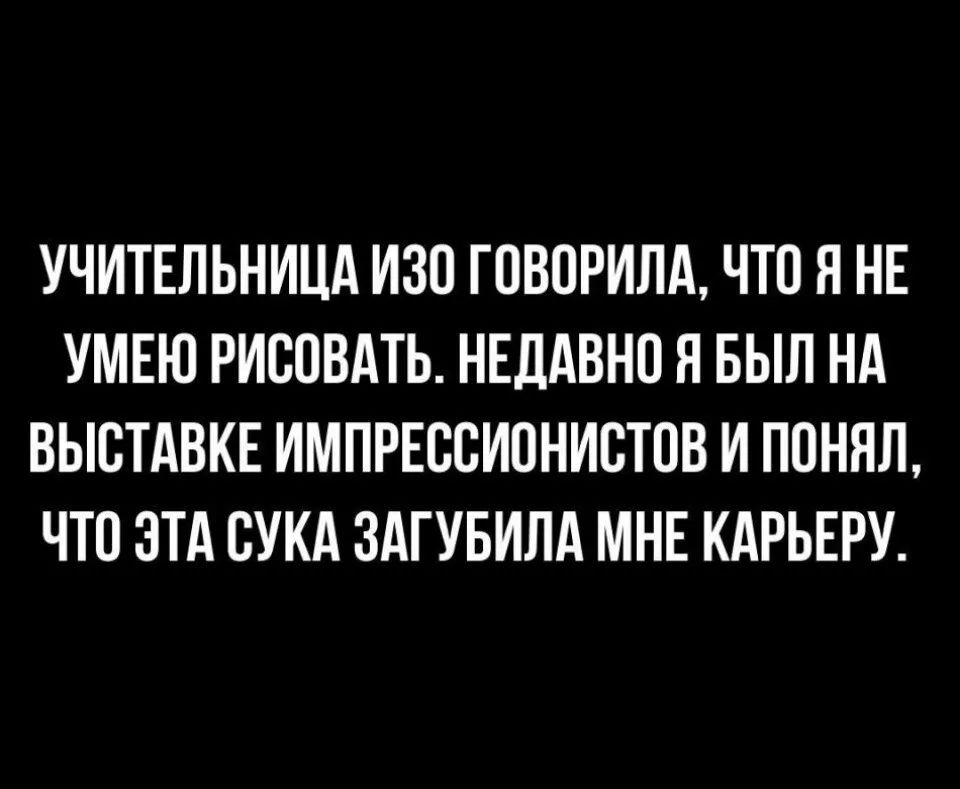 УЧИТЕЛЬНИЦА ИЗО ГОВОРИЛА ЧТО Я НЕ УМЕЮ РИСОВАТЬ НЕДАВНО Я БЫЛ НА ВЫСТАВКЕ ИМПРЕООИОНИОТОВ И ПОНЯЛ ЧТО ЭТА ОУКА ЗАГУБИЛА МНЕ КАРЬЕРУ