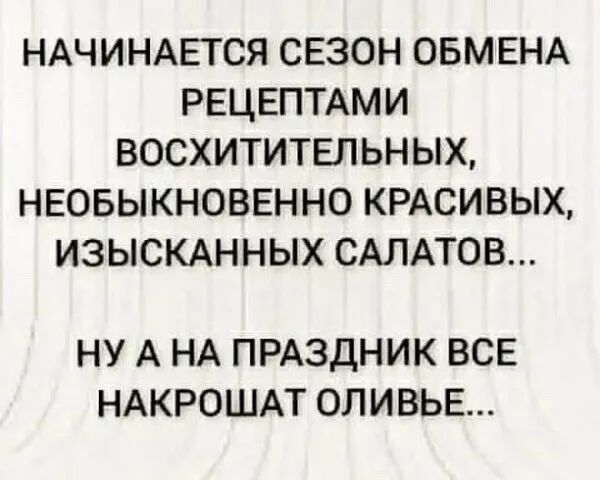 НАЧИНАЕТСЯ СЕЗОН ОБМЕНА РЕЦЕПТАМИ ВОСХИТИТЕЛЬНЫХ НЕОБЫКНОВЕННО КРАСИВЫХ ИЗЫСКАННЫХ САЛАТОВ НУ А НА ПРАЗДНИК ВСЕ НАКРОШАТ ОЛИВЬЕ