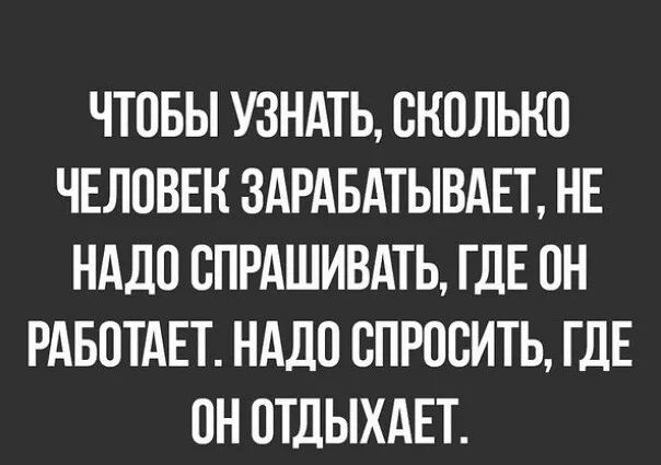 ЧТОБЫ УЗНАТЬ ОКОЛЬКО ЧЕЛОВЕК 3дРАБАТЫВАЕТ НЕ НАДО ОПРдШИВАТЬ ГДЕ ОН РАБОТАЕТ НАДО ОПРООИТЬ ГДЕ ОН ОТДЫХАЕТ