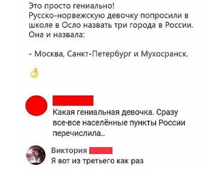 Это просто гениально Русско норвежскую девочку попросили в школе в Осло назвать три города в России Она и назвала Москва СанктПегербурк и Мухосранск _ Какая гениальная девочка сразу все все населённые пуикты России перечислила Виктория _ Я ВОТ И ТреГЬЕГО как РВЗ