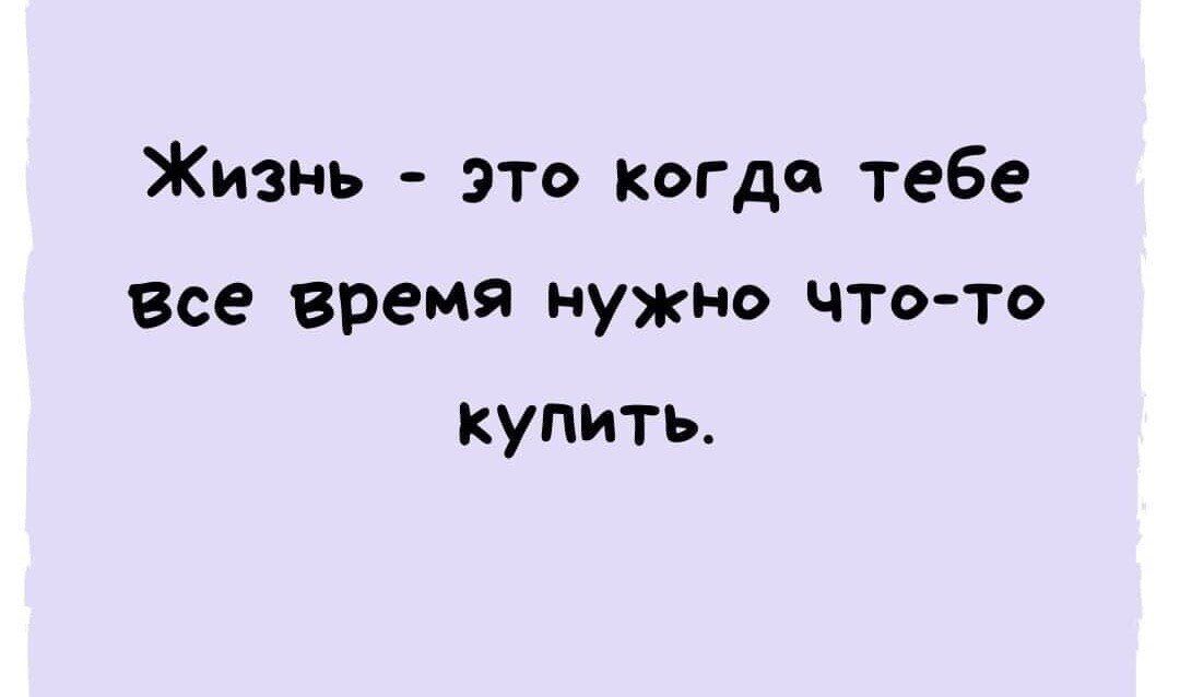 Жизнь это Когда тебе Все время нужно чтото купить