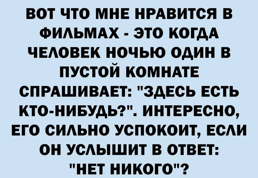 вот что мне НРАВИТСЯ в ФИАЬМАХ это когдА чвдоввк ночью один в пустой КОМНАТЕ спрдшивмгт здесь есть кто нивудьг интересно вго сидьно успокоит ЕСАИ он усдышит в отввт нет никого