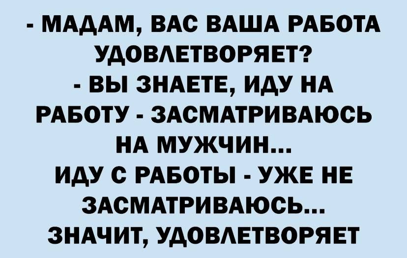 МАДАМ ВАС ВАША РАБОТА УдОВАЕТВОРЯЕТ ВЫ ЗНАЕТЕ ИДУ НА РАБОТУ ЗАСМАТРИВАЮСЬ НА МУЖЧИН ИДУ С РАБОТЫ УЖЕ НЕ ЗАСМАТРИВАЮСЬ ЗНАЧИТ УДОВАЕТВОРЯ ЕТ