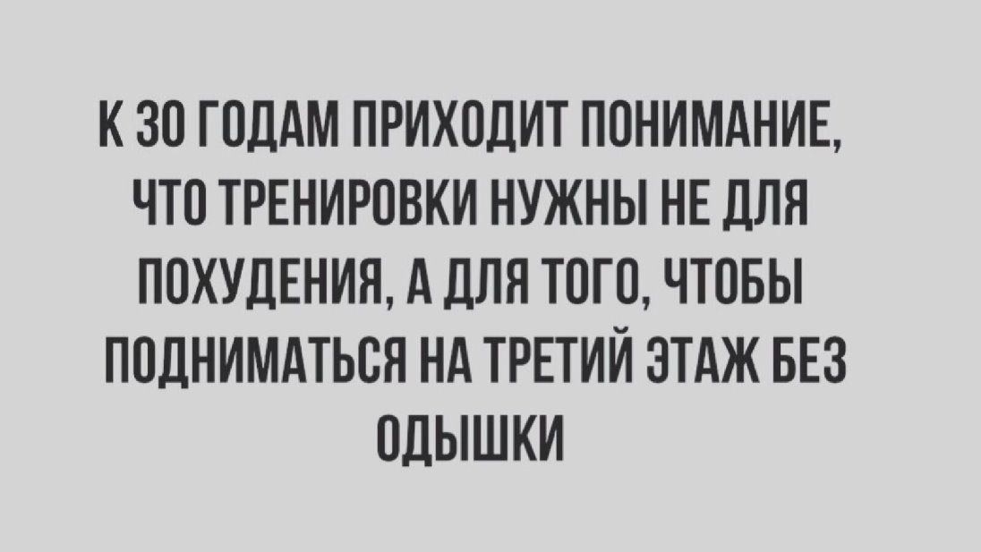 К 30 ГОДАМ ПРИХОДИТ ПОНИМАНИЕ ЧТО ТРЕНИРОВКИ НУЖНЫ НЕ ДЛЯ ПОХУДЕНИЯ А ДЛЯ ТОГО ЧТОБЫ ПОДНИМАТЬОН НА ТРЕТИЙ ЭТАЖ БЕЗ ОДЫШКИ