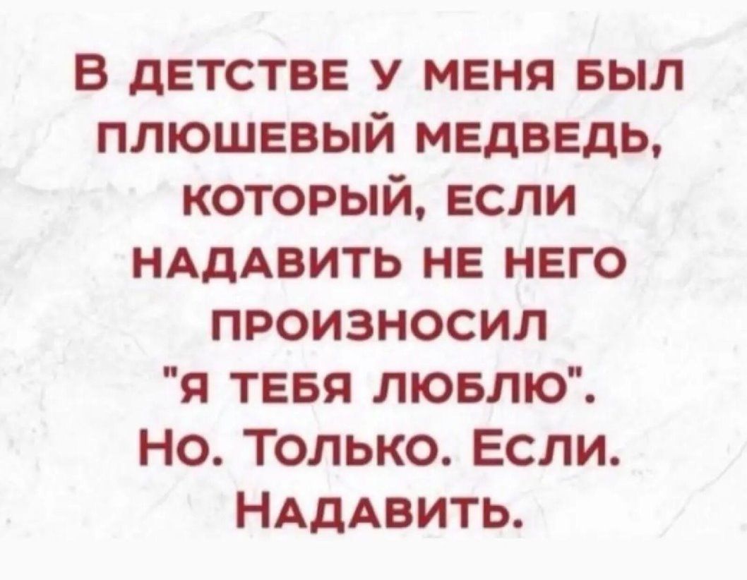 в детстве у меня выл плюшевый медведь который если НАДАВИТЬ на него произносил Я ТЕБЯ лювлю Но Только Если НАДАВИТЬ