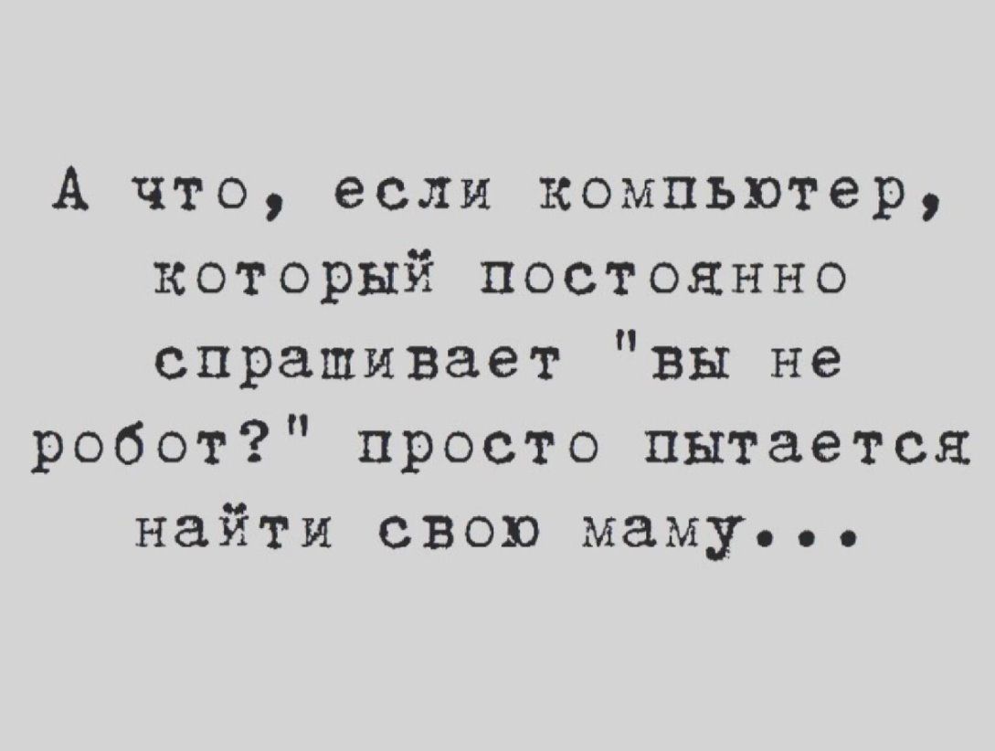 А что если компьютер который постоянно спрашивает вы не робот просто пытается найти свою маму