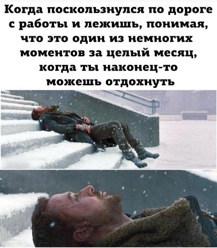 Когда поскользнулся по дороге с работы и лежишь понимая что это один из немногих моментов за целый месяц когда ты наконец то можешь отдохнуть