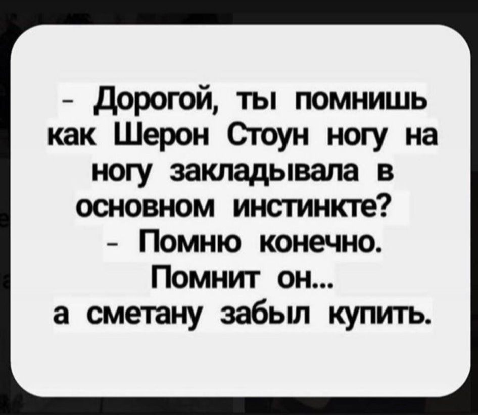 Дорогой ты помнишь как Шерон Стоун ногу на ногу закладывапа в основном инстинкта Помню конечно Помнит он а сметану забыл купить