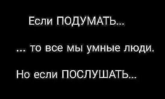 Если ПОДУМАТЬ то все мы умные люди Но если ПОСЛУШАТЬ