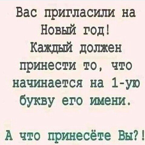 Вас пригласили на Новый год Каждый должен принести то что начинается на 1 ую букву его имени А что принесёте Вы