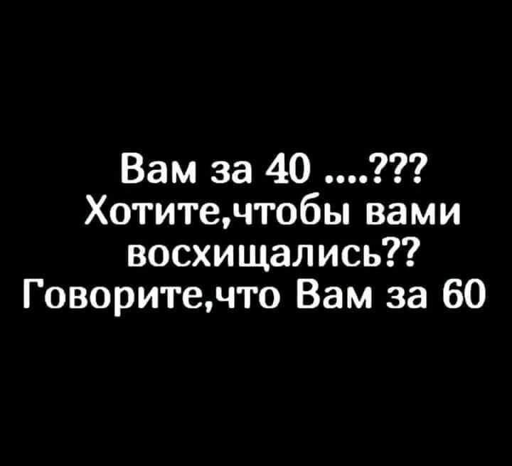 Вам за 40 Хотитечтобы вами восхищались Говоритечто Вам за 60