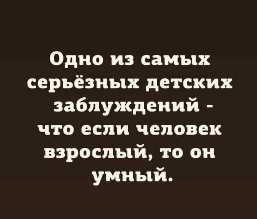 Одно из самых серьёзных детских заблуждений что если человек взрослый то он умный