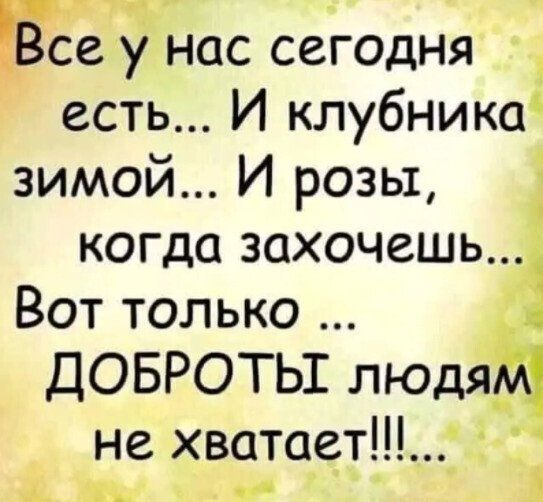 Есе у' нас сегодня есть... И клубника зимой... И розы, когда захочешь... Вот только . Доброть1 людя не хватает!!!...' ,    че  1