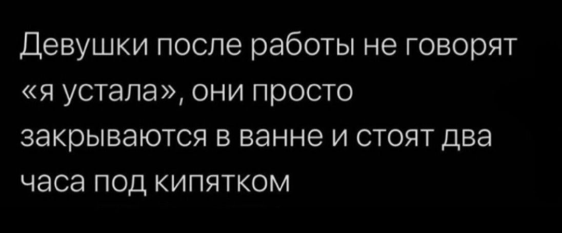 Девушки после работы не говорят я устала они просто закрываются в ванне и стоят два часа под кипятком