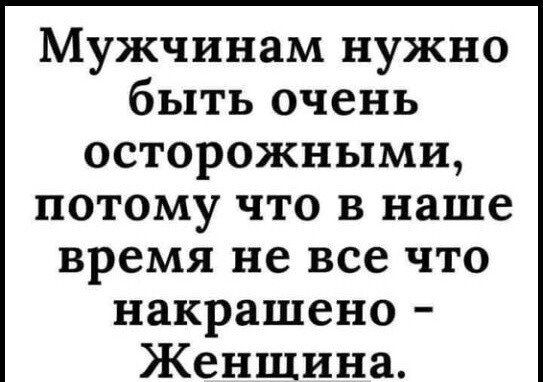Мужчинам нужно быть очень осторожными потому что в наше время не все что накрашено Женщина