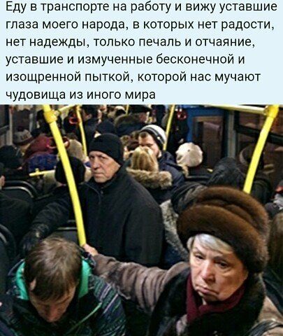 Еду в транспорте на работу и вижу уставшие глаза моего народа в которых нет радости нет надежды только печаль и отчаяние УСТЗВШИЕ И ИЗМУЧЕННЫЕ бесконечной И изощренной пыткой которой нас мучают ЧУДОЕИЩЭ ИЭ ИНОГО мира