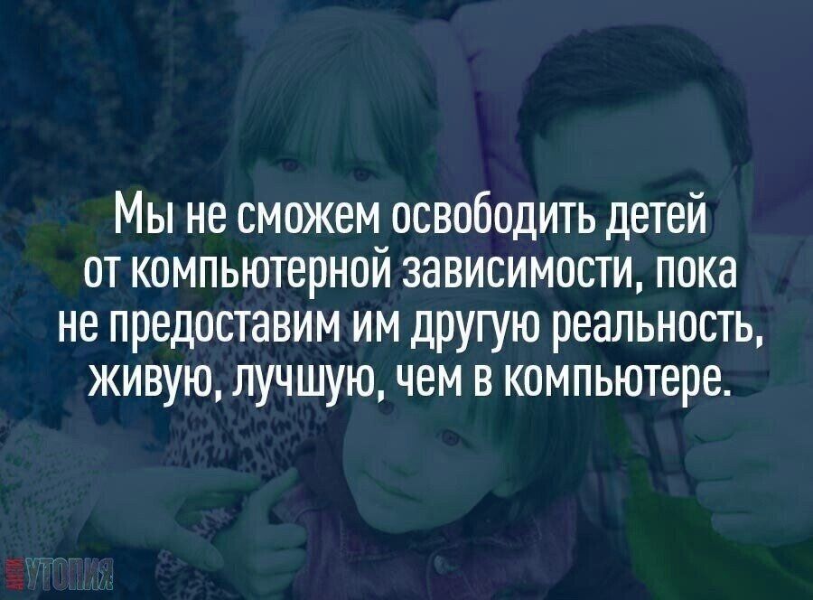 Мы не сможем освободить детей от компьютерной зависимости пока не предоставим им другую реальность живую лучшую чем в компьютере