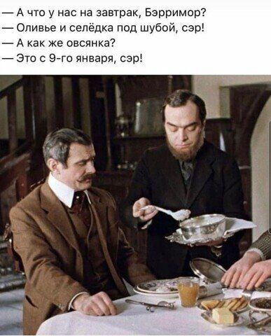 _ А что у нас на завтрак Бэрримор _ Оливье селедка под шубой сэр А как же овсянка _ Это Эгго январч сэр