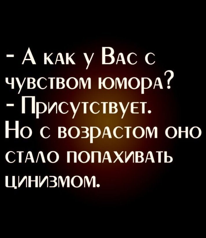 А КАК у ВАС с чувством юморА Присутствует Но с возрАстом оно СТАО попдхивмь цинизмом