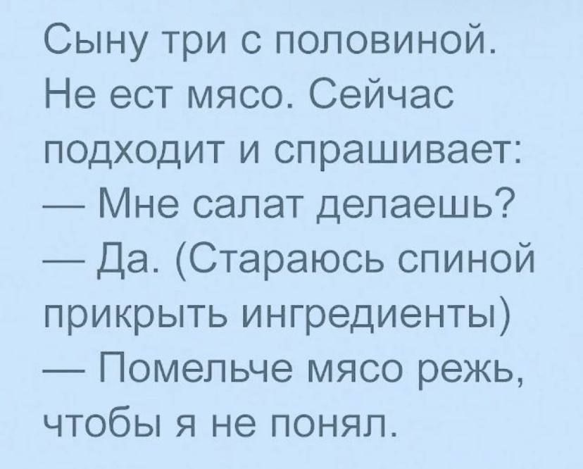 Сыну три с половиной Не ест мясо Сейчас подходит и спрашивает Мне салат делаешь Да Стараюсь спиной прикрыть ингредиенты Помепьче мясо режь чтобы я не понял