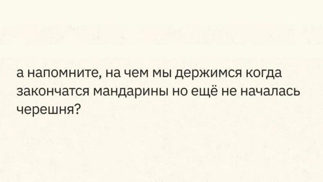 а напомните на чем мы держимся когда закончатся мандарины но ещё не началась черешня