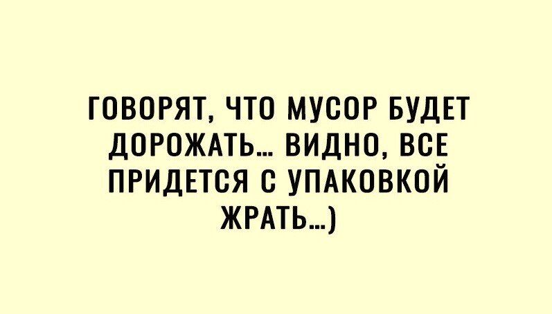 говорят что мусор БУДЕТ ДОРОЖАТЬ видно всв ПРИДЕТСЯ УПАКОВКОЙ жыть