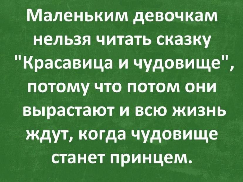 Маленьким девочкам нельзя читать сказку Красавица и чудовище потому что потом они вырастают и всю жизнь ждут когда чудовище станет принцем