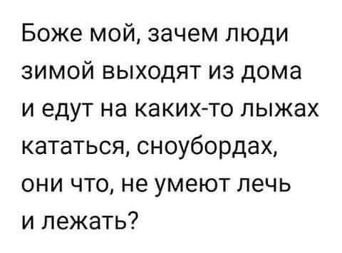 Боже мой зачем люди зимой выходят из дома и едут на какихто лыжах кататься сноубордах они что не умеют печь и лежать