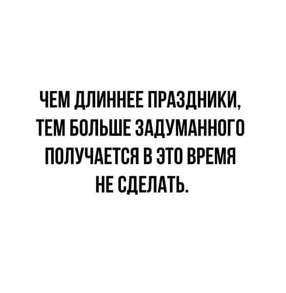 ЧЕМ ДПИННЕЕ ПРАЗДНИКИ ТЕМ БОЛЬШЕ ЗАДУМАННОГО ПОЛУЧАЕТСЯ В ЭТО ВРЕМЯ НЕ СДЕЛАТЬ