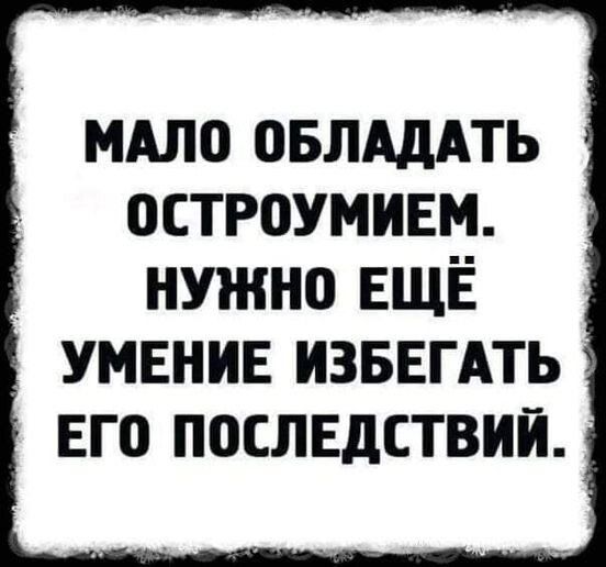 мдло ОБЛАДАТЬ остроумием нужно ЕЩЁ УМЕНИЕ ИЗБЕГАТЬ ЕГО ПОСЛЕДСТВИЙ