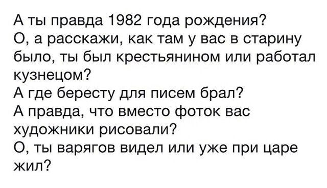 А ты правда 1982 года рождения 0 а расскажи как там у вас в старину было ты был крестьянином или работал кузнецом А где бересту для писем брал А правда что вместо фоток вас художники рисовали О ты варягов видел или уже при царе кил