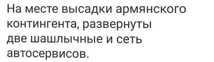 На месте ВЫСЭДКИ ЭРМЯНСКОГО КОНТИНГёНТЭ развернуты две ШЭШЛЫЧНЬіе И СЕТЬ аВТОСЭРВИСОВ