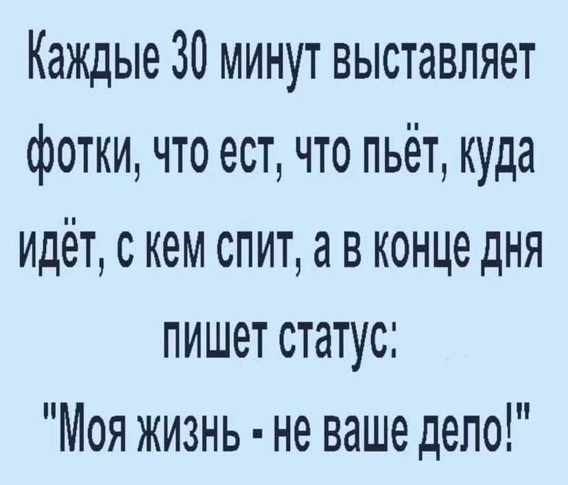 Каждые 30 минут выставляет фотки что ест что пьёт куда идёт скем спит а в конце дня пишет статус Моя жизнь не ваше дело