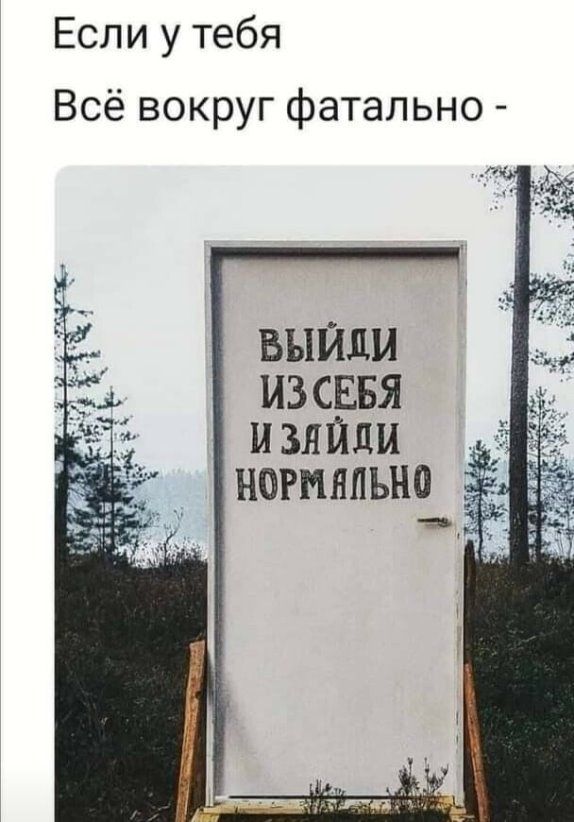 Если у тебя Всё вокруг фатально ть _ выйди из СЕБЯ изяйди