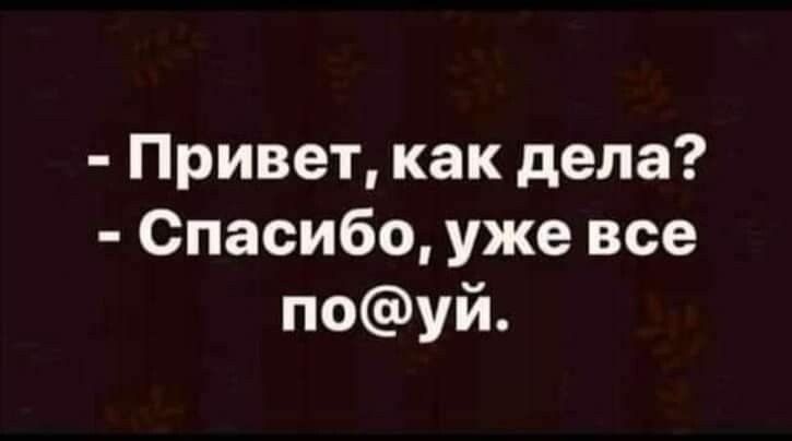 Привет как дела Спасибо уже все поуй