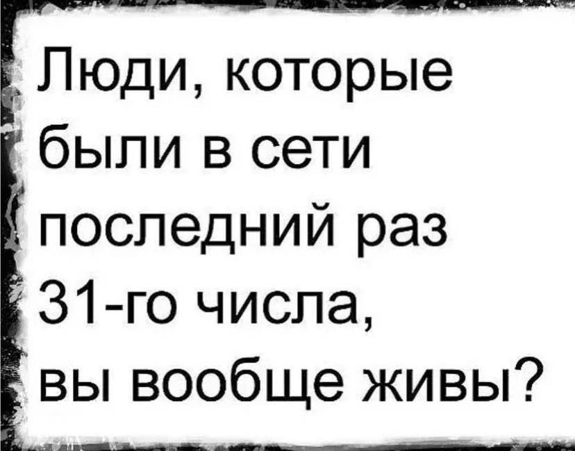Люди которые были в сети последний раз 31 го числа _ вы вообще живы яды щ