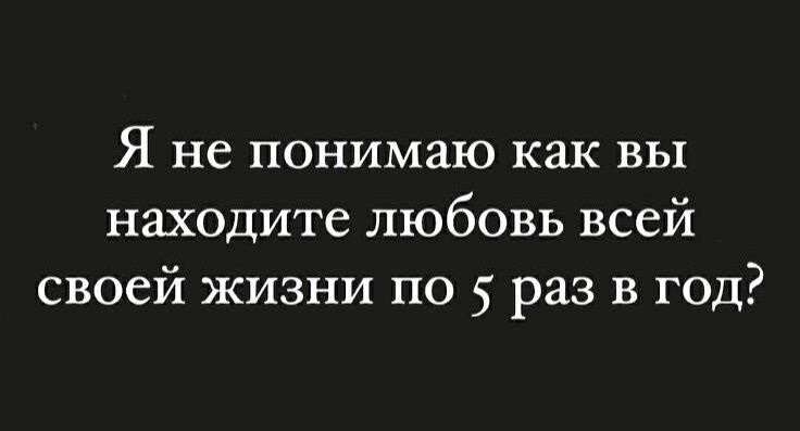 Я не понимаю как вы находите любовь всей своей жизни по 5 раз в год